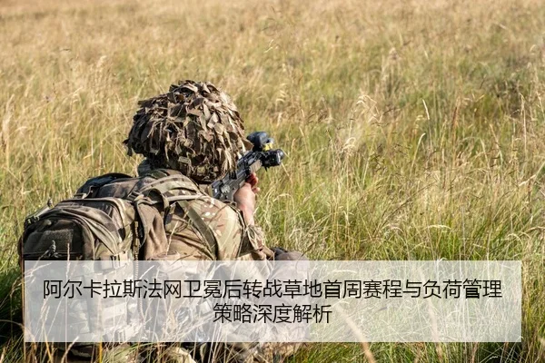 阿尔卡拉斯法网卫冕后转战草地首周赛程与负荷管理策略深度解析