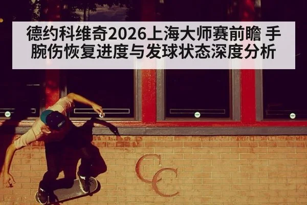 德约科维奇2026上海大师赛前瞻 手腕伤恢复进度与发球状态深度分析