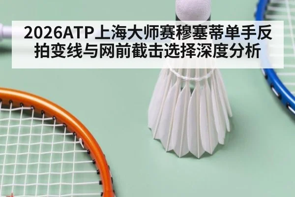 2026ATP上海大师赛穆塞蒂单手反拍变线与网前截击选择深度分析