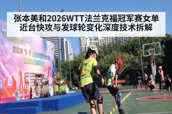 张本美和2026WTT法兰克福冠军赛女单近台快攻与发球轮变化深度技术拆解